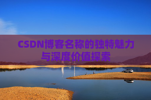 CSDN博客名称的独特魅力与深度价值探索 CSDN博客名称的独特魅力与深度价值探索